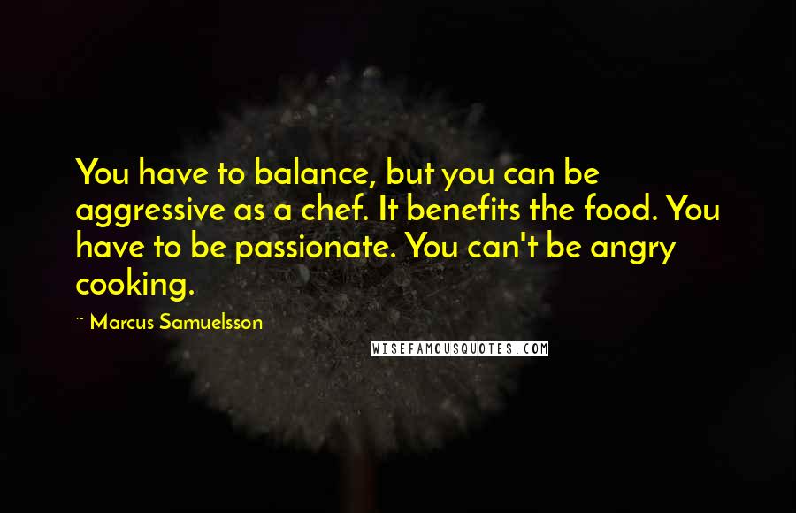 Marcus Samuelsson Quotes: You have to balance, but you can be aggressive as a chef. It benefits the food. You have to be passionate. You can't be angry cooking.