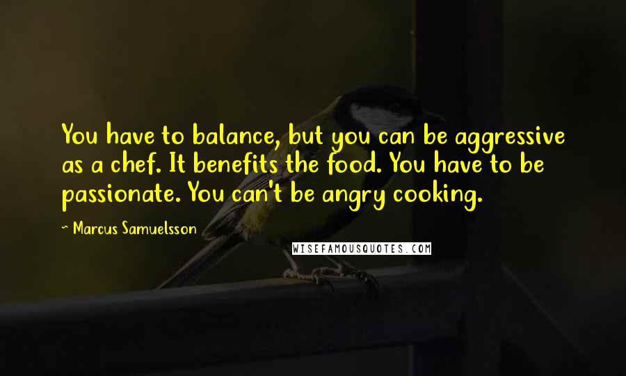 Marcus Samuelsson Quotes: You have to balance, but you can be aggressive as a chef. It benefits the food. You have to be passionate. You can't be angry cooking.