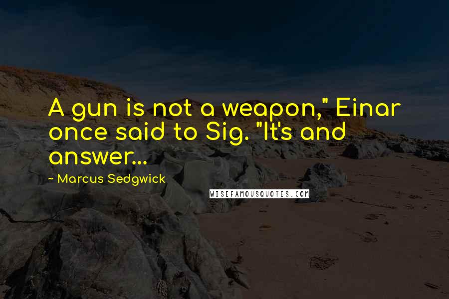 Marcus Sedgwick Quotes: A gun is not a weapon," Einar once said to Sig. "It's and answer...