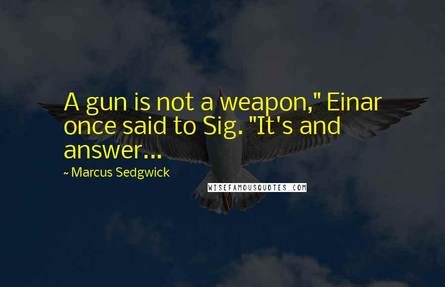 Marcus Sedgwick Quotes: A gun is not a weapon," Einar once said to Sig. "It's and answer...