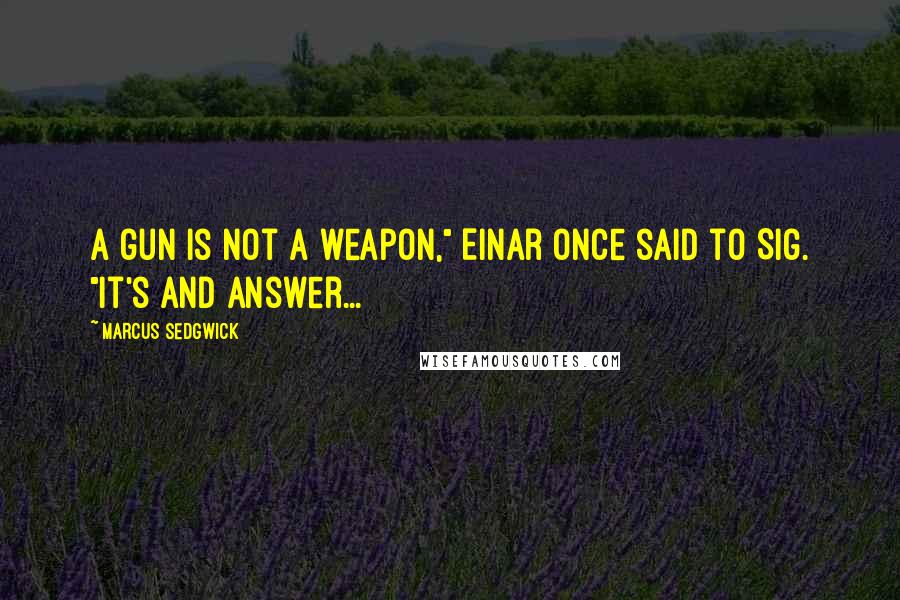 Marcus Sedgwick Quotes: A gun is not a weapon," Einar once said to Sig. "It's and answer...