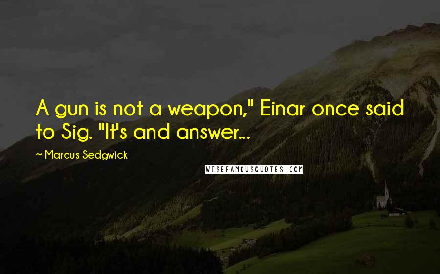 Marcus Sedgwick Quotes: A gun is not a weapon," Einar once said to Sig. "It's and answer...