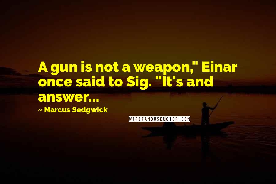 Marcus Sedgwick Quotes: A gun is not a weapon," Einar once said to Sig. "It's and answer...