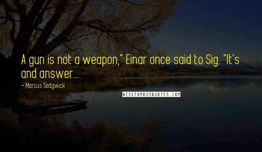 Marcus Sedgwick Quotes: A gun is not a weapon," Einar once said to Sig. "It's and answer...