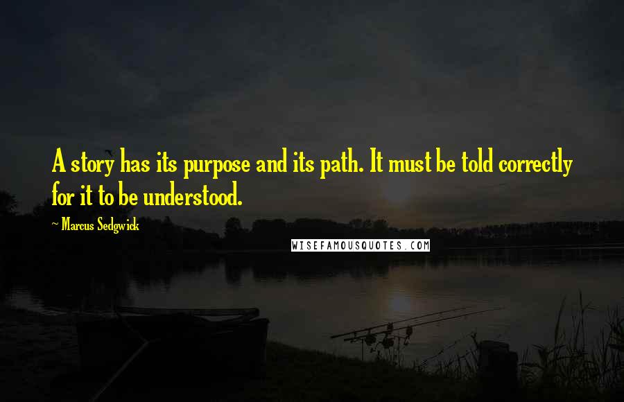 Marcus Sedgwick Quotes: A story has its purpose and its path. It must be told correctly for it to be understood.