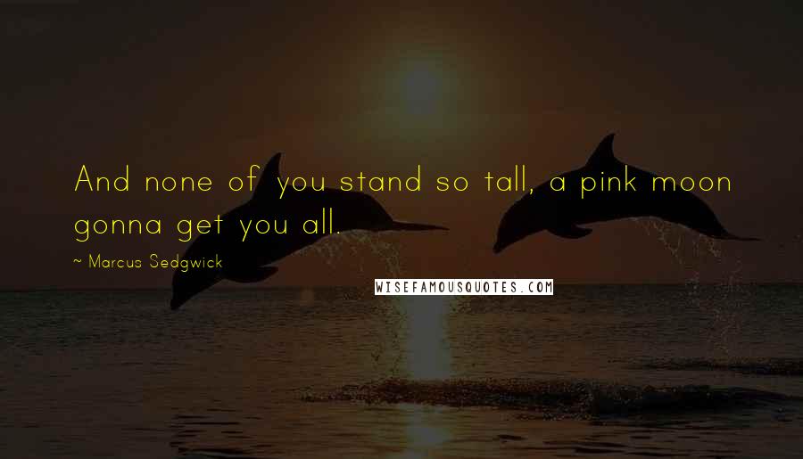 Marcus Sedgwick Quotes: And none of you stand so tall, a pink moon gonna get you all.