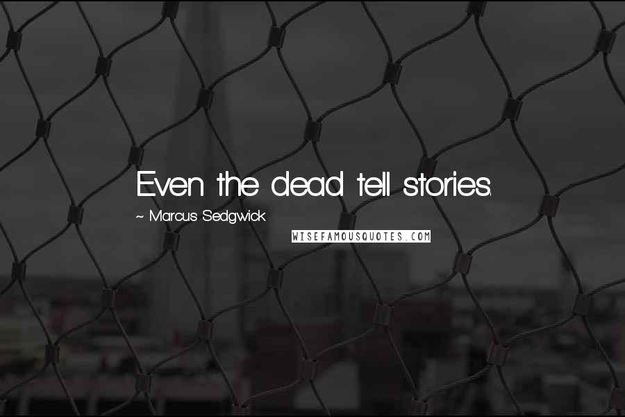 Marcus Sedgwick Quotes: Even the dead tell stories.