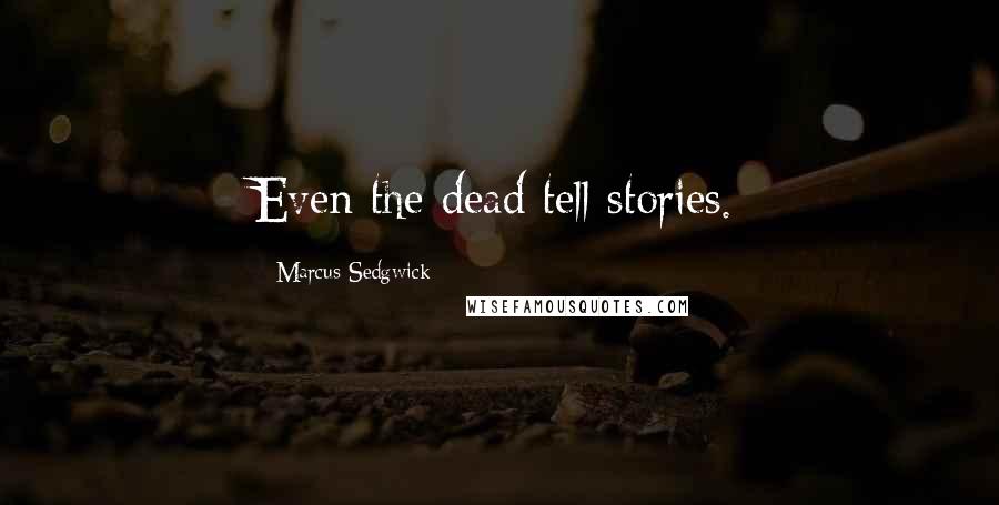 Marcus Sedgwick Quotes: Even the dead tell stories.