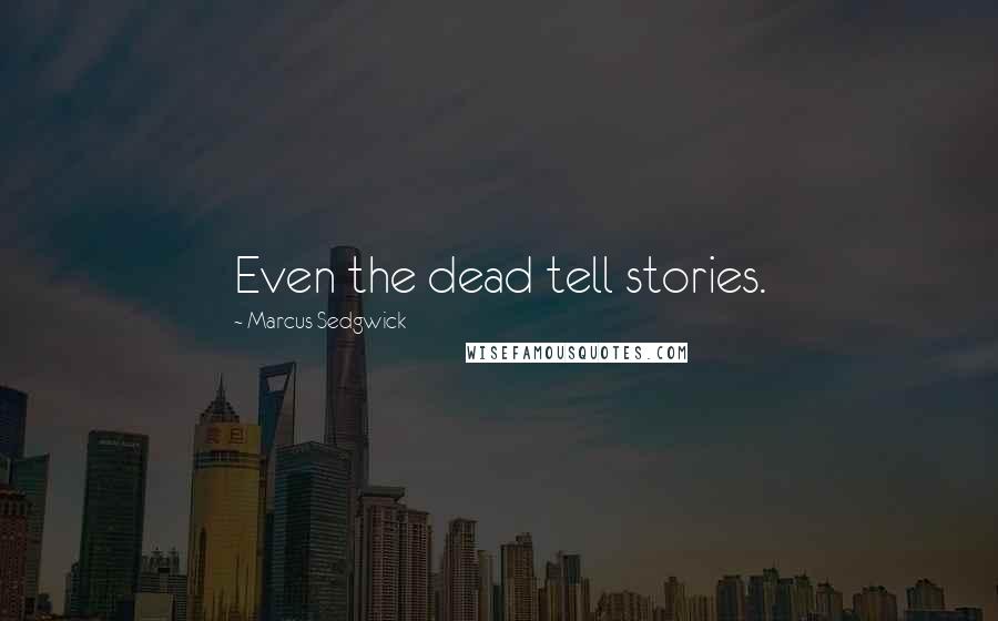 Marcus Sedgwick Quotes: Even the dead tell stories.