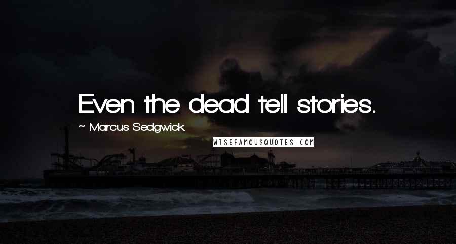 Marcus Sedgwick Quotes: Even the dead tell stories.