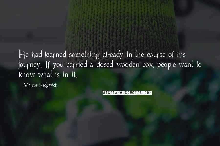 Marcus Sedgwick Quotes: He had learned something already in the course of his journey. If you carried a closed wooden box, people want to know what is in it.