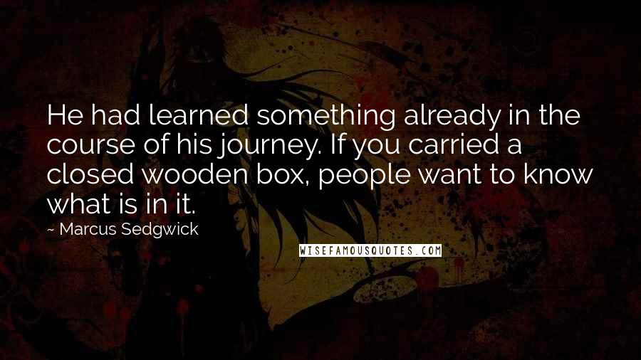 Marcus Sedgwick Quotes: He had learned something already in the course of his journey. If you carried a closed wooden box, people want to know what is in it.