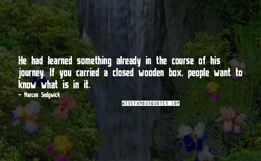 Marcus Sedgwick Quotes: He had learned something already in the course of his journey. If you carried a closed wooden box, people want to know what is in it.