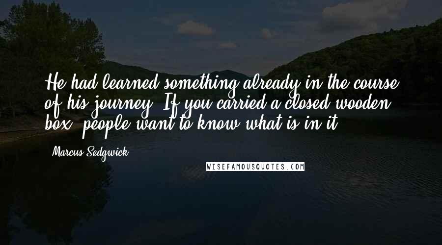 Marcus Sedgwick Quotes: He had learned something already in the course of his journey. If you carried a closed wooden box, people want to know what is in it.