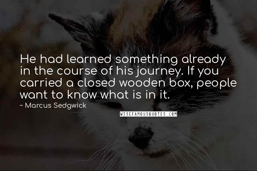 Marcus Sedgwick Quotes: He had learned something already in the course of his journey. If you carried a closed wooden box, people want to know what is in it.