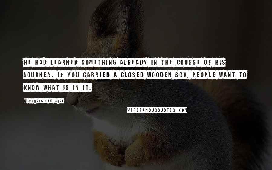 Marcus Sedgwick Quotes: He had learned something already in the course of his journey. If you carried a closed wooden box, people want to know what is in it.