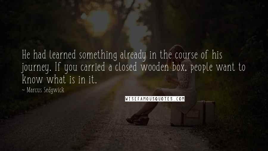 Marcus Sedgwick Quotes: He had learned something already in the course of his journey. If you carried a closed wooden box, people want to know what is in it.