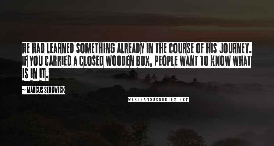 Marcus Sedgwick Quotes: He had learned something already in the course of his journey. If you carried a closed wooden box, people want to know what is in it.