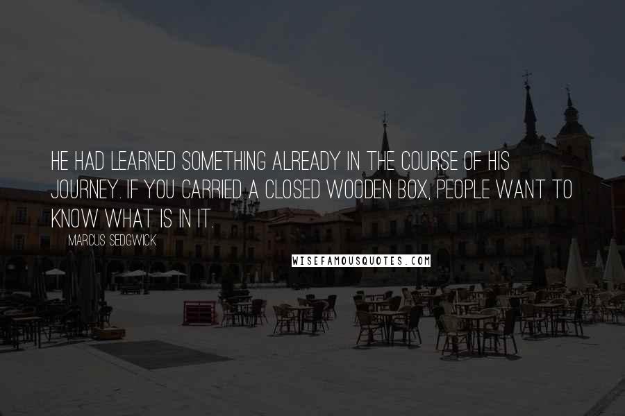 Marcus Sedgwick Quotes: He had learned something already in the course of his journey. If you carried a closed wooden box, people want to know what is in it.