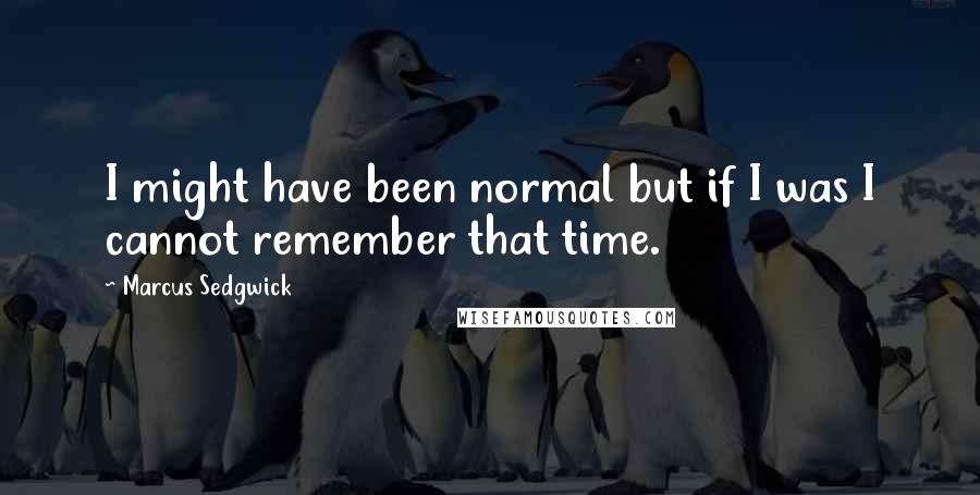 Marcus Sedgwick Quotes: I might have been normal but if I was I cannot remember that time.