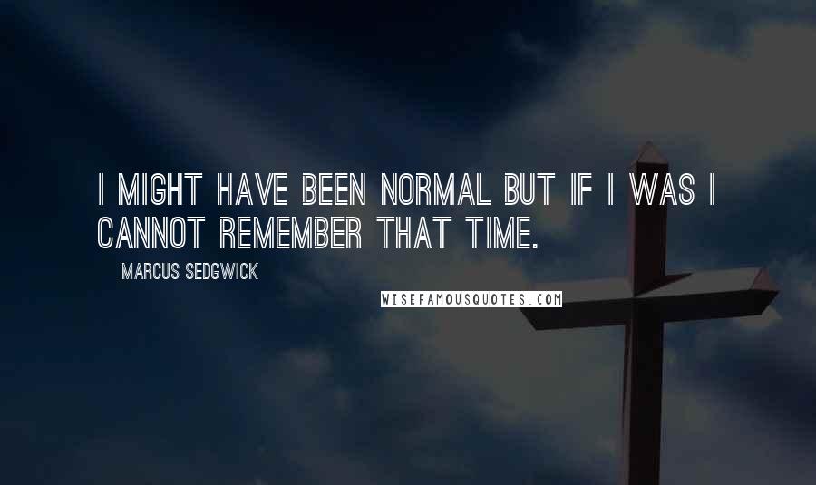 Marcus Sedgwick Quotes: I might have been normal but if I was I cannot remember that time.