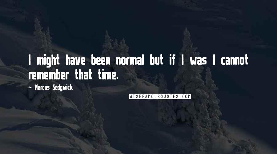 Marcus Sedgwick Quotes: I might have been normal but if I was I cannot remember that time.