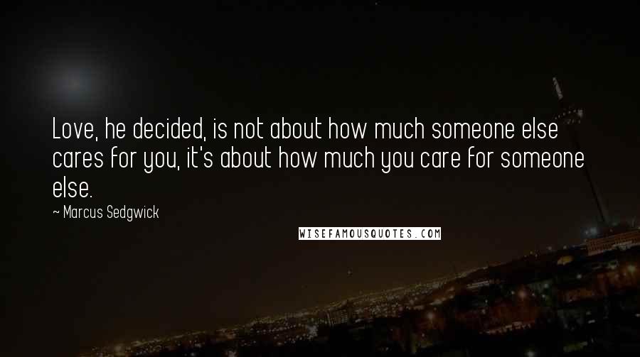 Marcus Sedgwick Quotes: Love, he decided, is not about how much someone else cares for you, it's about how much you care for someone else.
