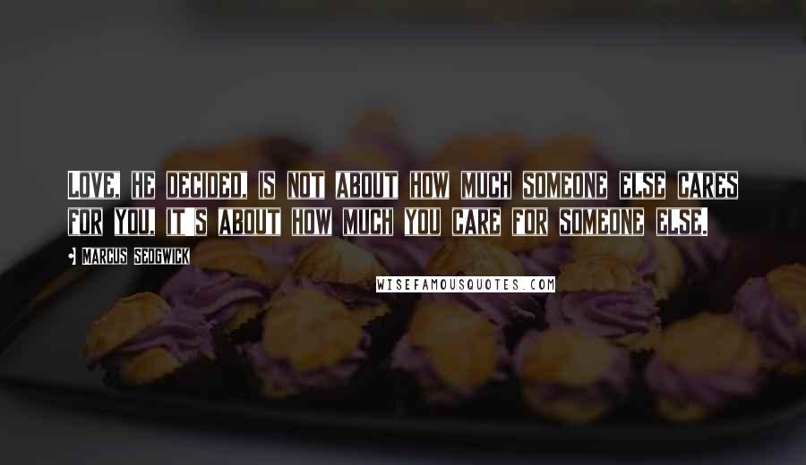 Marcus Sedgwick Quotes: Love, he decided, is not about how much someone else cares for you, it's about how much you care for someone else.