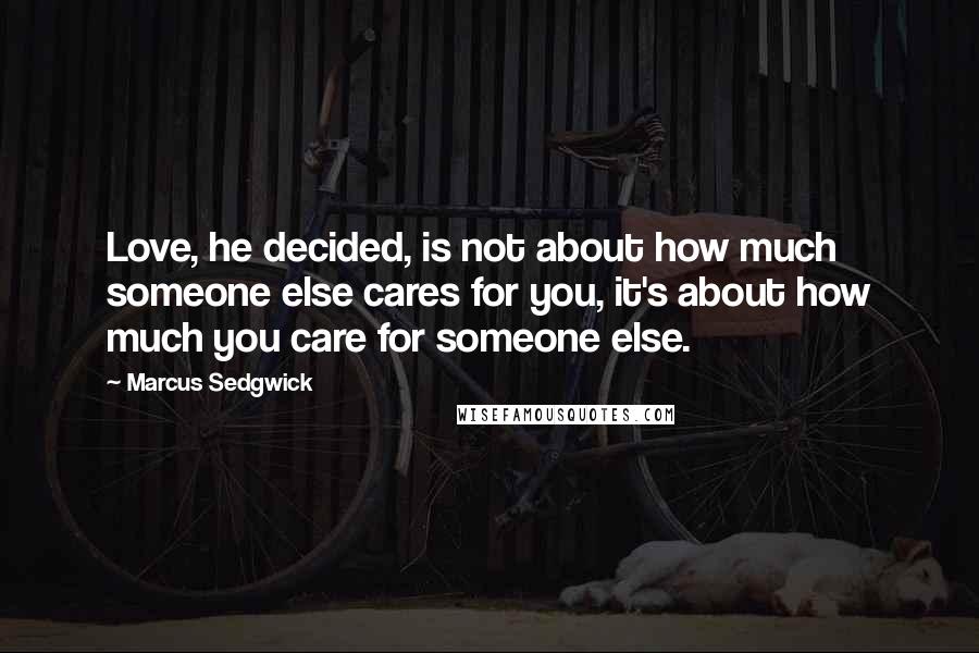 Marcus Sedgwick Quotes: Love, he decided, is not about how much someone else cares for you, it's about how much you care for someone else.