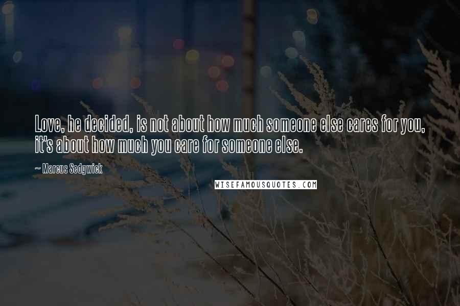 Marcus Sedgwick Quotes: Love, he decided, is not about how much someone else cares for you, it's about how much you care for someone else.