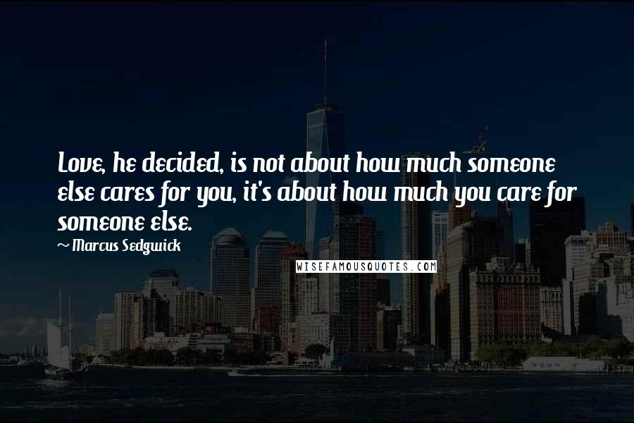 Marcus Sedgwick Quotes: Love, he decided, is not about how much someone else cares for you, it's about how much you care for someone else.