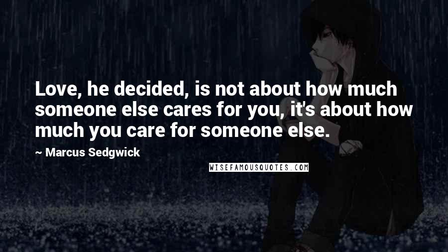 Marcus Sedgwick Quotes: Love, he decided, is not about how much someone else cares for you, it's about how much you care for someone else.