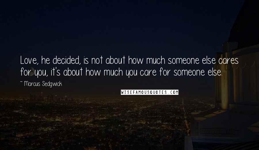 Marcus Sedgwick Quotes: Love, he decided, is not about how much someone else cares for you, it's about how much you care for someone else.