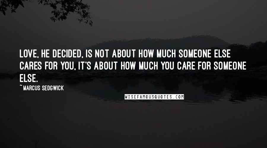 Marcus Sedgwick Quotes: Love, he decided, is not about how much someone else cares for you, it's about how much you care for someone else.