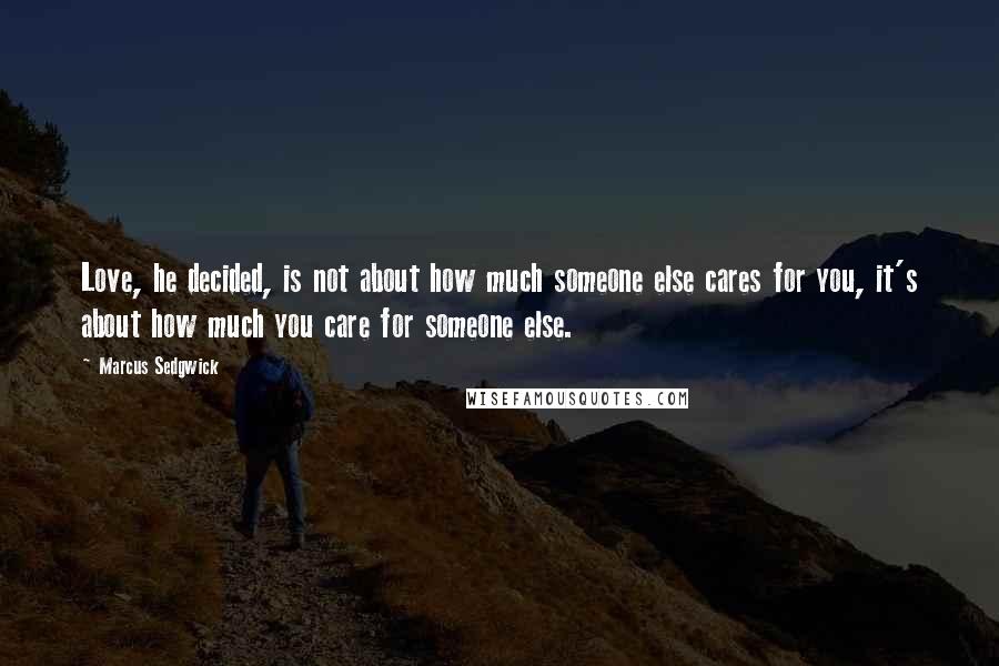 Marcus Sedgwick Quotes: Love, he decided, is not about how much someone else cares for you, it's about how much you care for someone else.