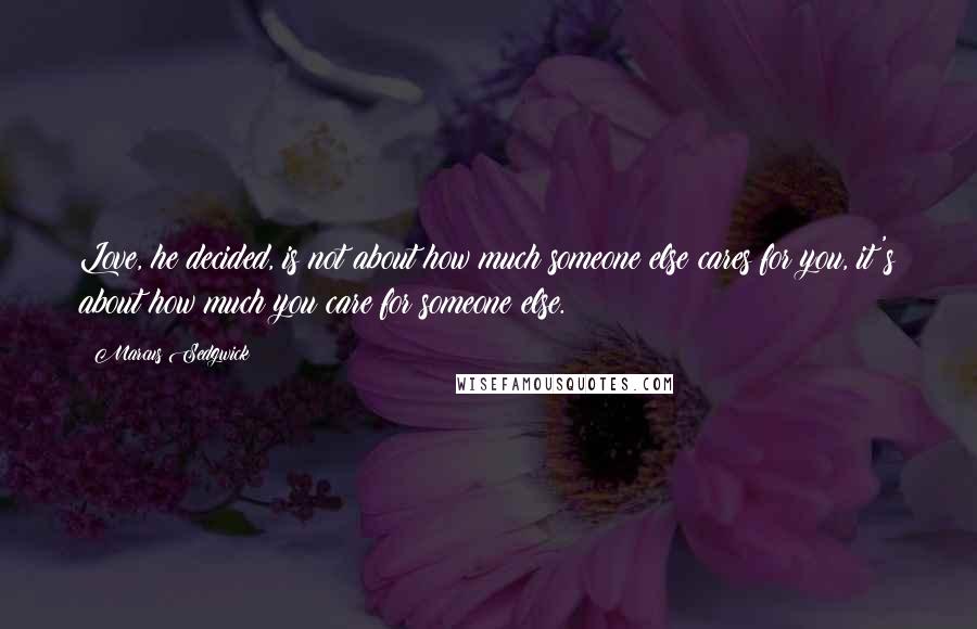 Marcus Sedgwick Quotes: Love, he decided, is not about how much someone else cares for you, it's about how much you care for someone else.