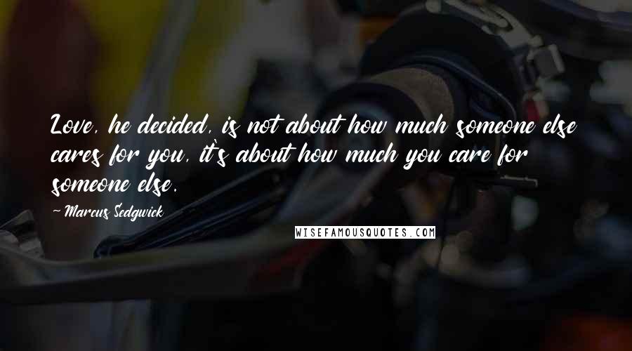 Marcus Sedgwick Quotes: Love, he decided, is not about how much someone else cares for you, it's about how much you care for someone else.