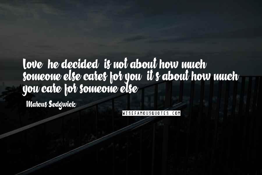 Marcus Sedgwick Quotes: Love, he decided, is not about how much someone else cares for you, it's about how much you care for someone else.