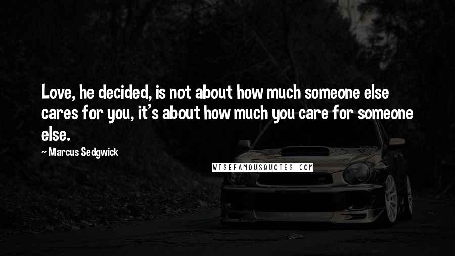 Marcus Sedgwick Quotes: Love, he decided, is not about how much someone else cares for you, it's about how much you care for someone else.