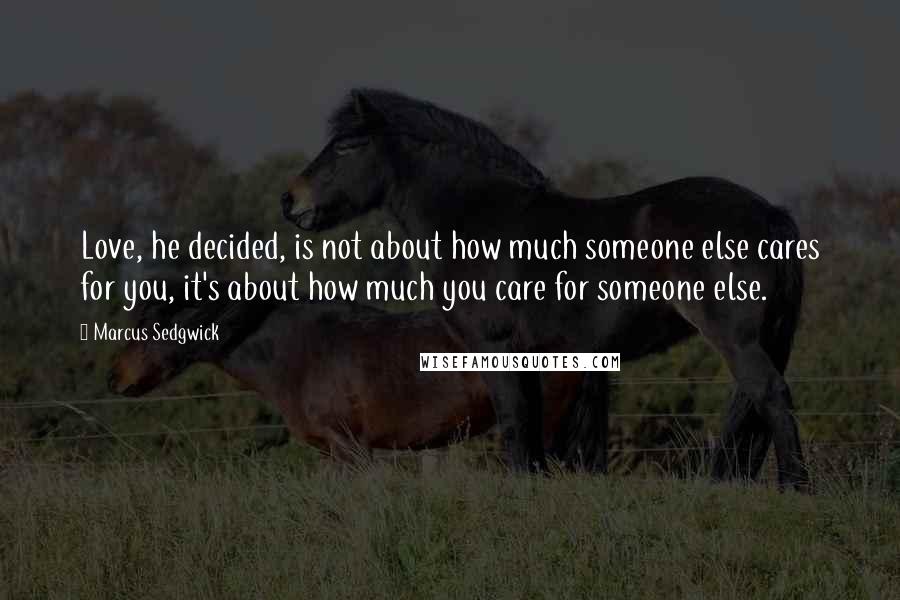 Marcus Sedgwick Quotes: Love, he decided, is not about how much someone else cares for you, it's about how much you care for someone else.