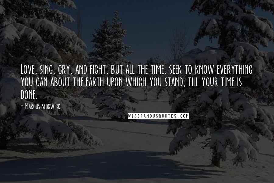 Marcus Sedgwick Quotes: Love, sing, cry, and fight, but all the time, seek to know everything you can about the earth upon which you stand, till your time is done.