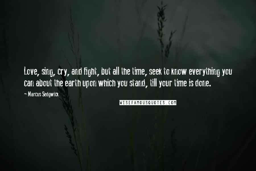 Marcus Sedgwick Quotes: Love, sing, cry, and fight, but all the time, seek to know everything you can about the earth upon which you stand, till your time is done.