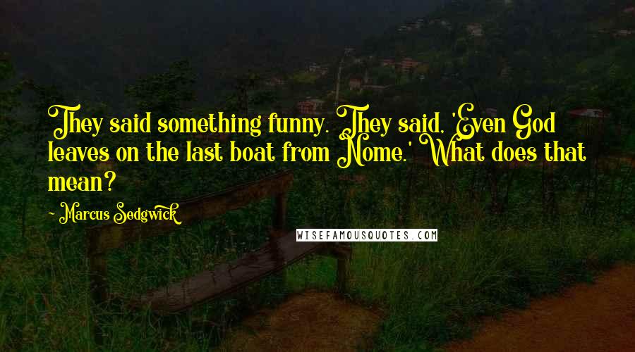 Marcus Sedgwick Quotes: They said something funny. They said, 'Even God leaves on the last boat from Nome.' What does that mean?