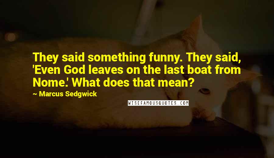Marcus Sedgwick Quotes: They said something funny. They said, 'Even God leaves on the last boat from Nome.' What does that mean?