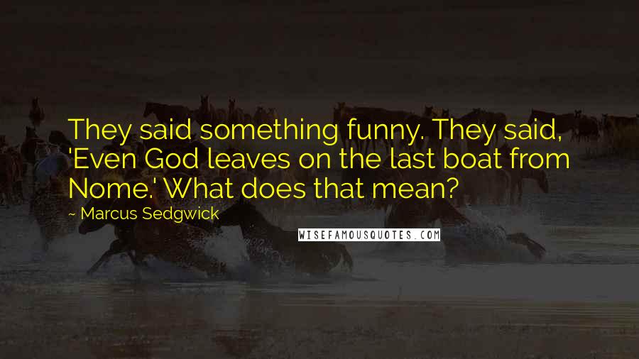 Marcus Sedgwick Quotes: They said something funny. They said, 'Even God leaves on the last boat from Nome.' What does that mean?