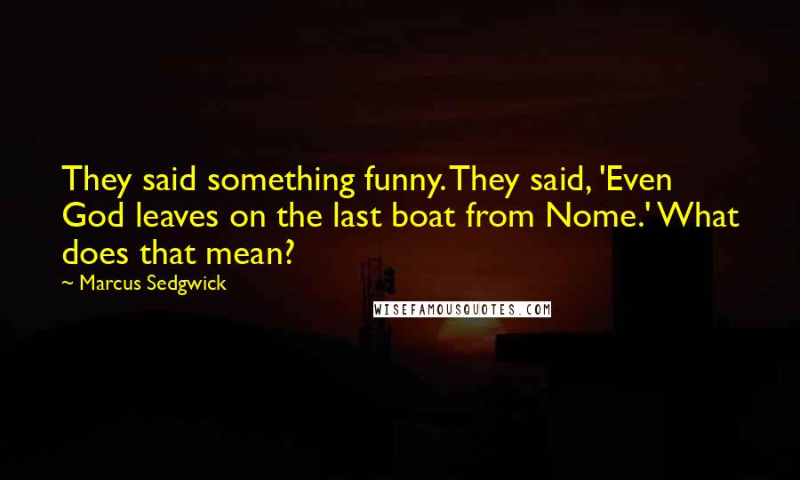 Marcus Sedgwick Quotes: They said something funny. They said, 'Even God leaves on the last boat from Nome.' What does that mean?
