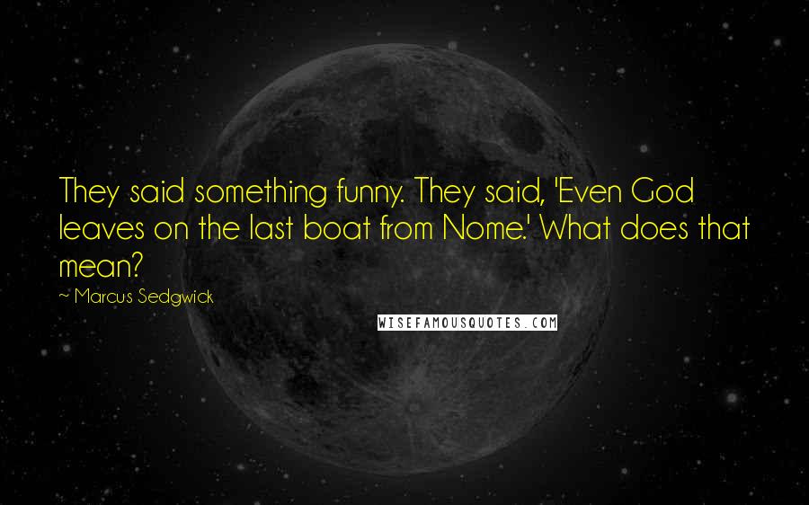 Marcus Sedgwick Quotes: They said something funny. They said, 'Even God leaves on the last boat from Nome.' What does that mean?