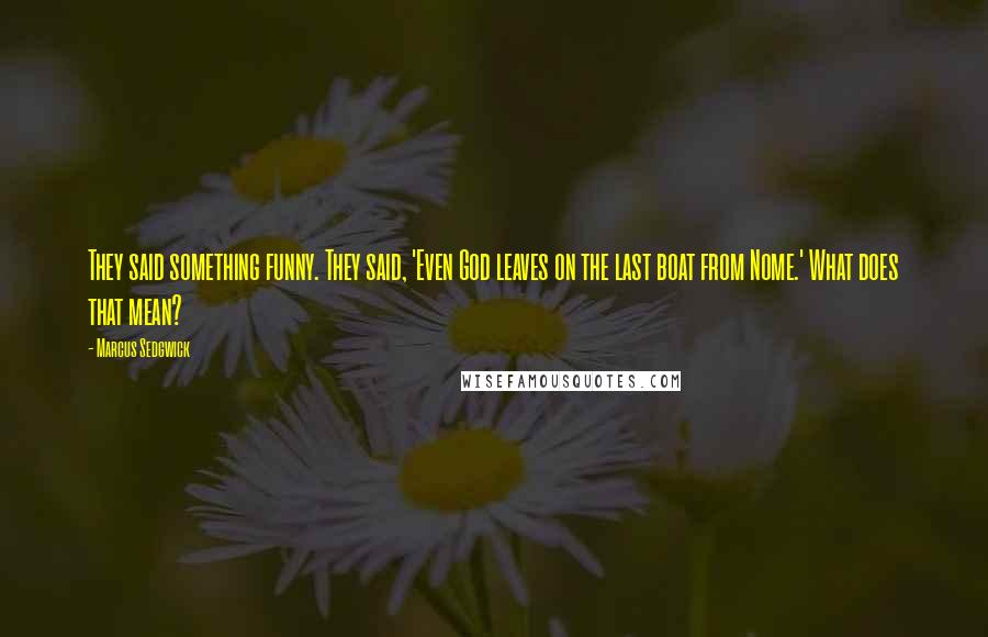 Marcus Sedgwick Quotes: They said something funny. They said, 'Even God leaves on the last boat from Nome.' What does that mean?