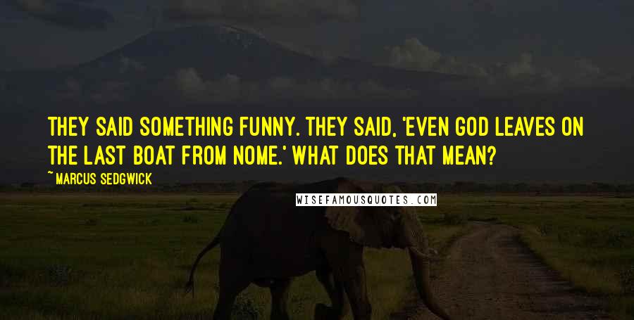 Marcus Sedgwick Quotes: They said something funny. They said, 'Even God leaves on the last boat from Nome.' What does that mean?