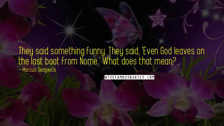 Marcus Sedgwick Quotes: They said something funny. They said, 'Even God leaves on the last boat from Nome.' What does that mean?